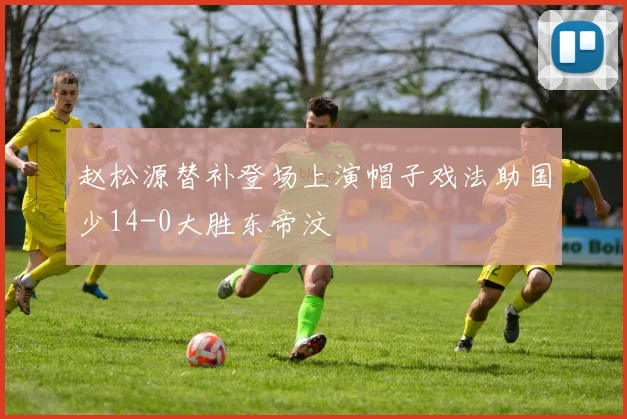 赵松源替补登场上演帽子戏法助国少14-0大胜东帝汶