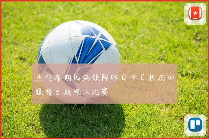 杰伦布朗因病缺阵昨日今日状态回暖将出战湖人比赛