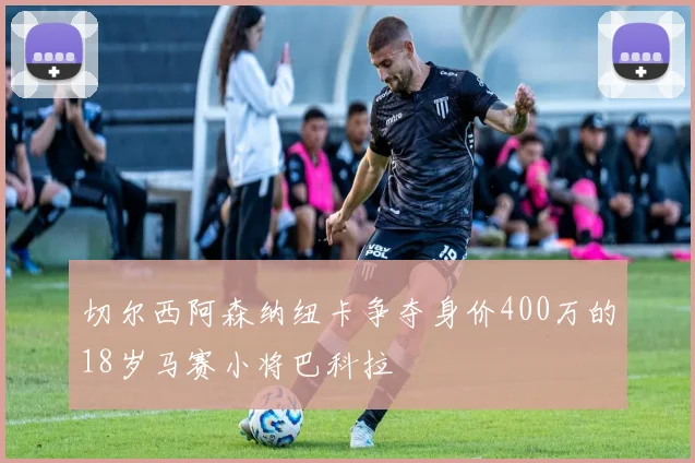 切尔西阿森纳纽卡争夺身价400万的18岁马赛小将巴科拉