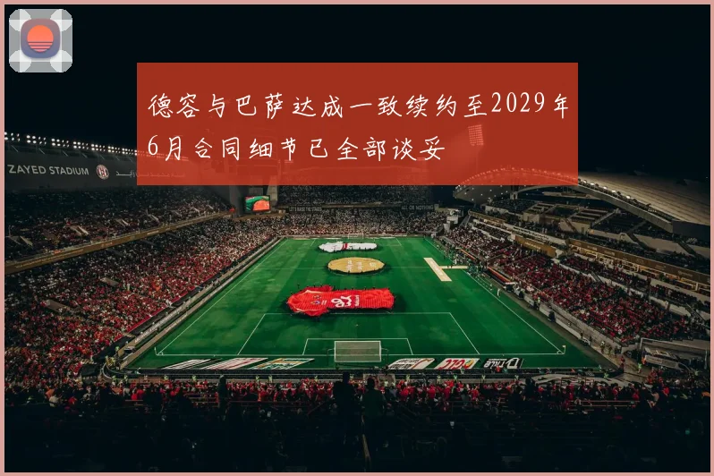 德容与巴萨达成一致续约至2029年6月合同细节已全部谈妥