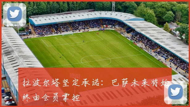 拉波尔塔坚定承诺：巴萨未来将始终由会员掌控