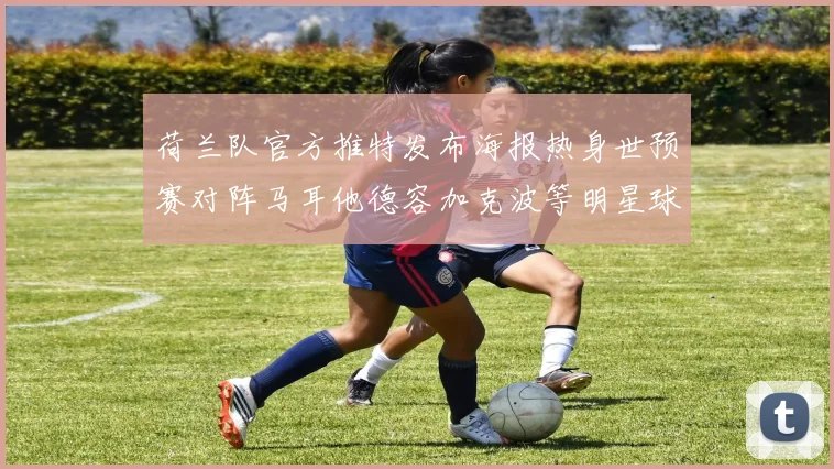荷兰队官方推特发布海报热身世预赛对阵马耳他德容加克波等明星球员亮相
