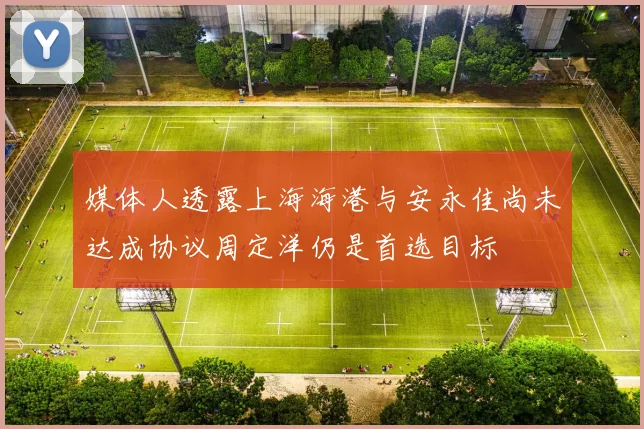 媒体人透露上海海港与安永佳尚未达成协议周定洋仍是首选目标