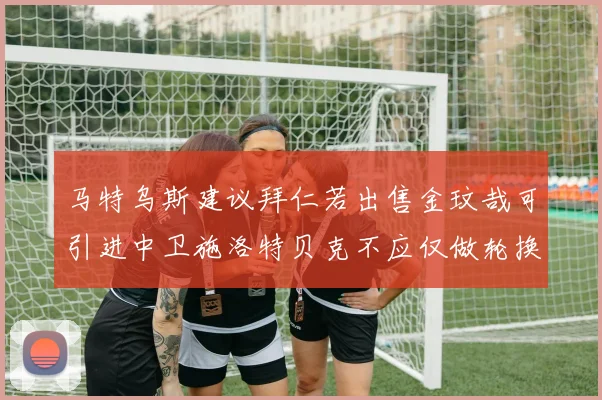 马特乌斯建议拜仁若出售金玟哉可引进中卫施洛特贝克不应仅做轮换球员